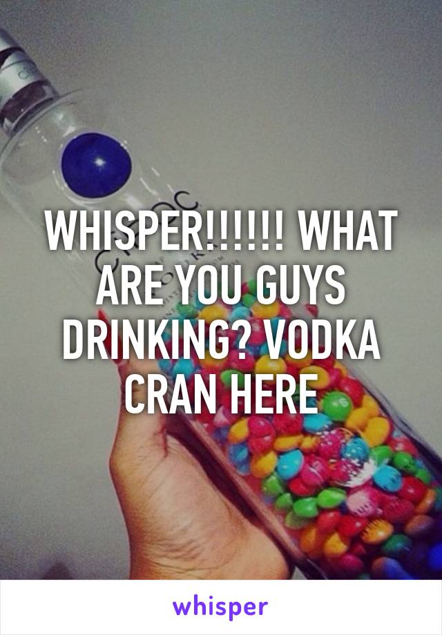 WHISPER!!!!!! WHAT ARE YOU GUYS DRINKING? VODKA CRAN HERE