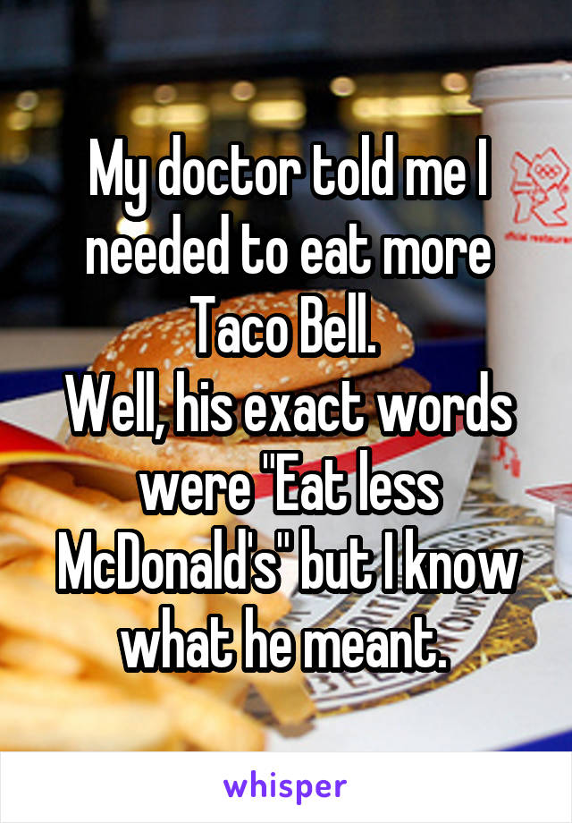 My doctor told me I needed to eat more Taco Bell. 
Well, his exact words were "Eat less McDonald's" but I know what he meant. 