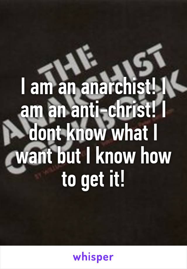 I am an anarchist! I am an anti-christ! I dont know what I want but I know how to get it!
