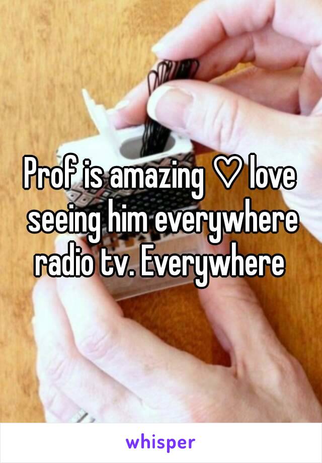 Prof is amazing ♡ love seeing him everywhere radio tv. Everywhere 