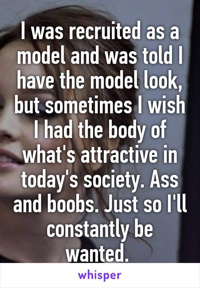I was recruited as a model and was told I have the model look, but sometimes I wish I had the body of what's attractive in today's society. Ass and boobs. Just so I'll constantly be wanted. 