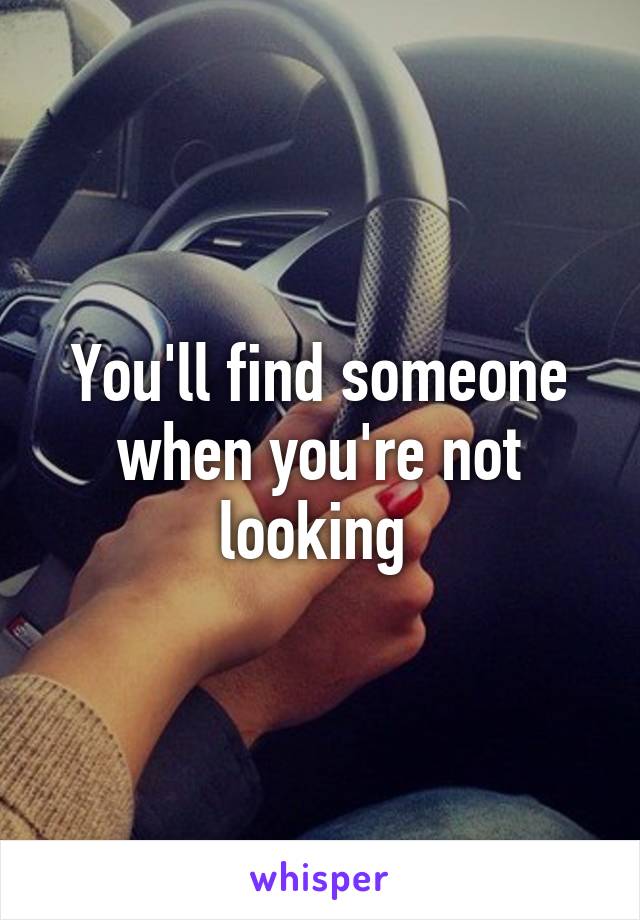 You'll find someone when you're not looking 