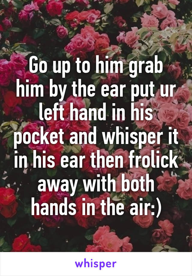 Go up to him grab him by the ear put ur left hand in his pocket and whisper it in his ear then frolick away with both hands in the air:)