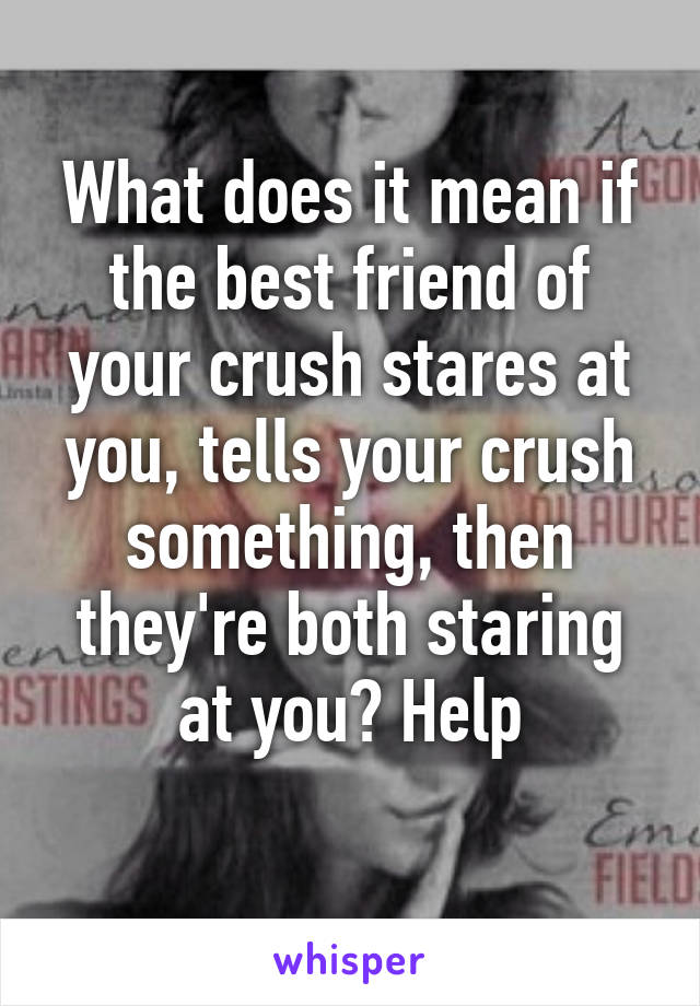 What does it mean if the best friend of your crush stares at you, tells your crush something, then they're both staring at you? Help
