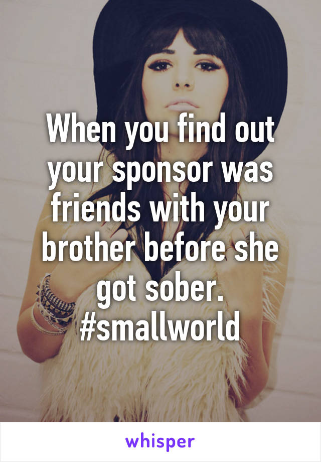 When you find out your sponsor was friends with your brother before she got sober. #smallworld