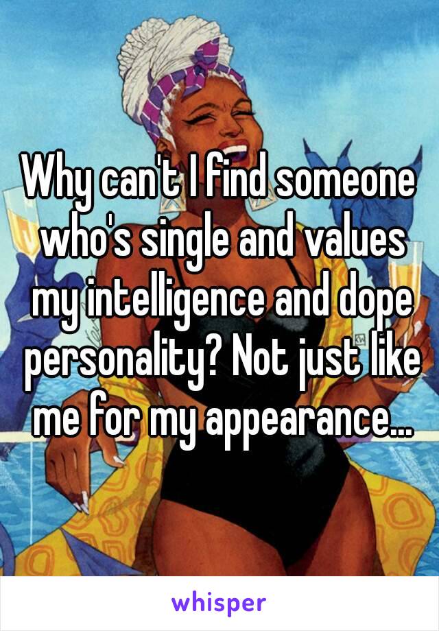 Why can't I find someone who's single and values my intelligence and dope personality? Not just like me for my appearance...