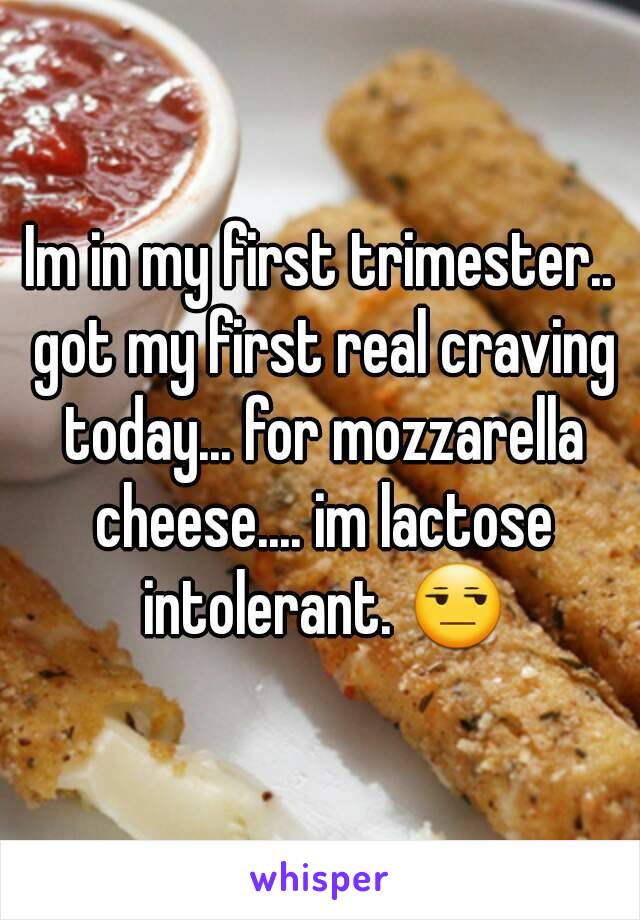 Im in my first trimester.. got my first real craving today... for mozzarella cheese.... im lactose intolerant. 😒