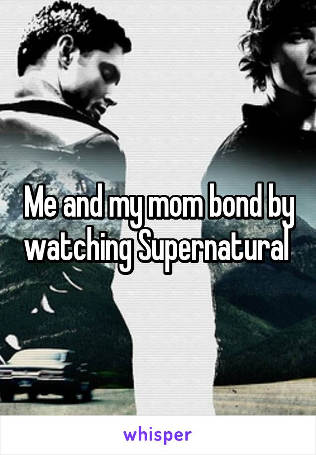 Me and my mom bond by watching Supernatural 
