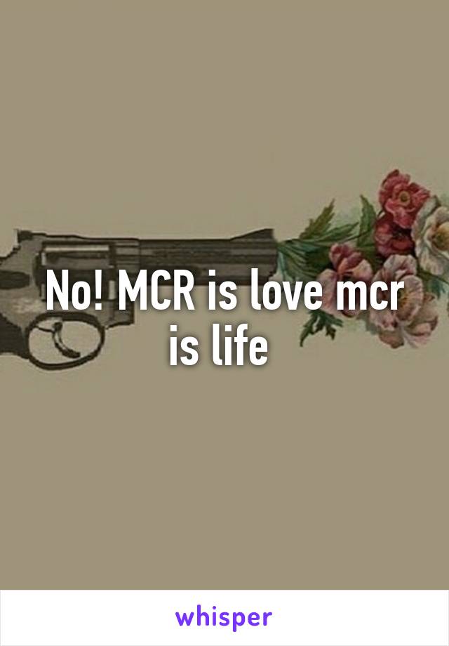 No! MCR is love mcr is life 