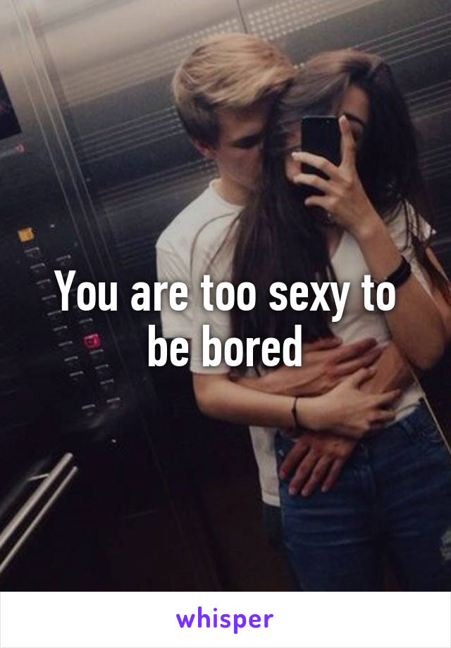 You are too sexy to be bored