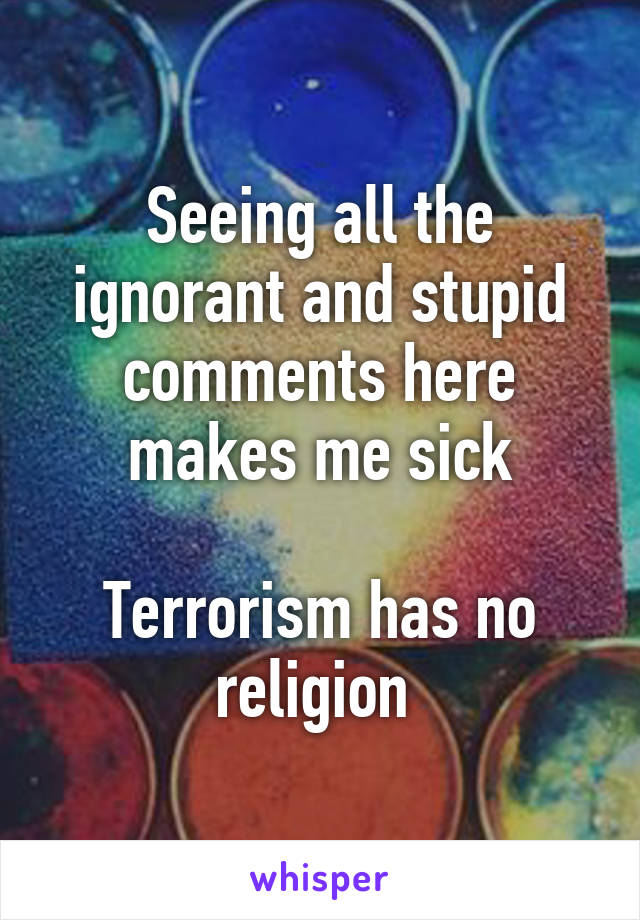 Seeing all the ignorant and stupid comments here makes me sick

Terrorism has no religion 