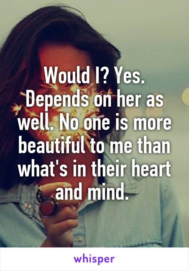 Would I? Yes. Depends on her as well. No one is more beautiful to me than what's in their heart and mind. 