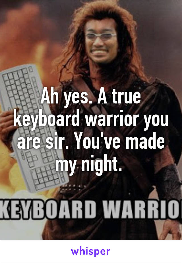 Ah yes. A true keyboard warrior you are sir. You've made my night. 