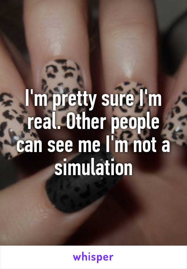 I'm pretty sure I'm real. Other people can see me I'm not a simulation