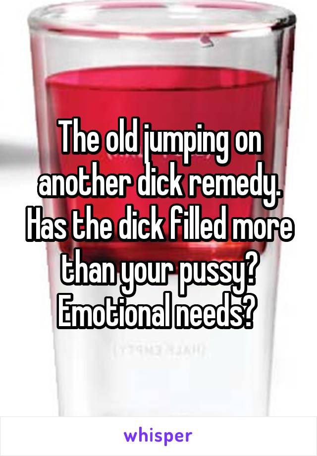 The old jumping on another dick remedy. Has the dick filled more than your pussy? Emotional needs? 