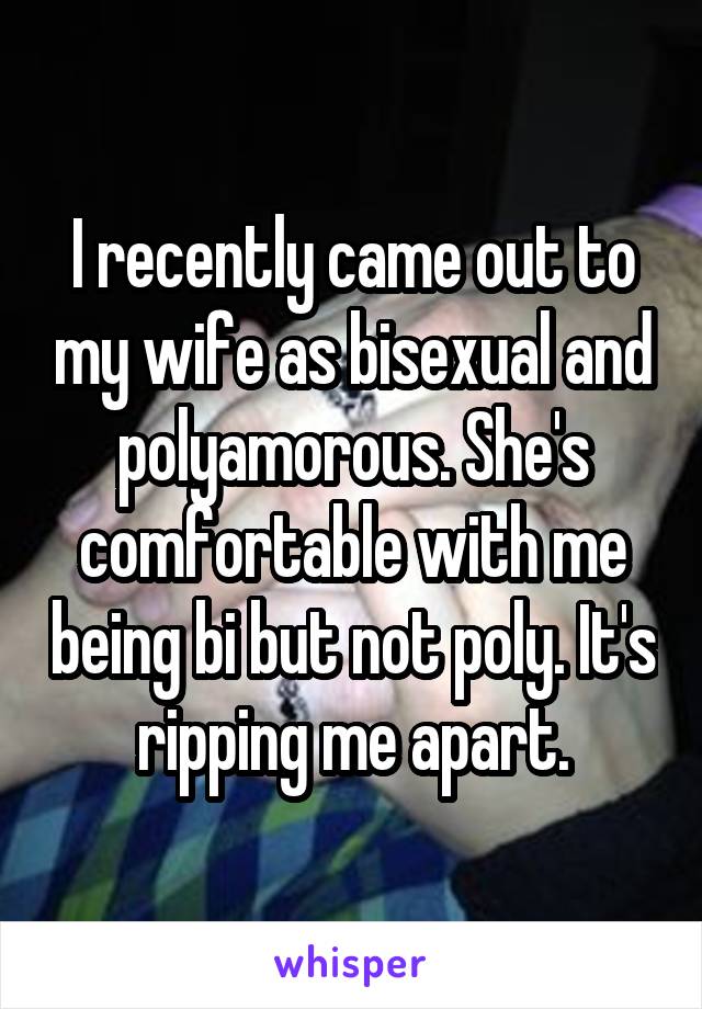 I recently came out to my wife as bisexual and polyamorous. She's comfortable with me being bi but not poly. It's ripping me apart.