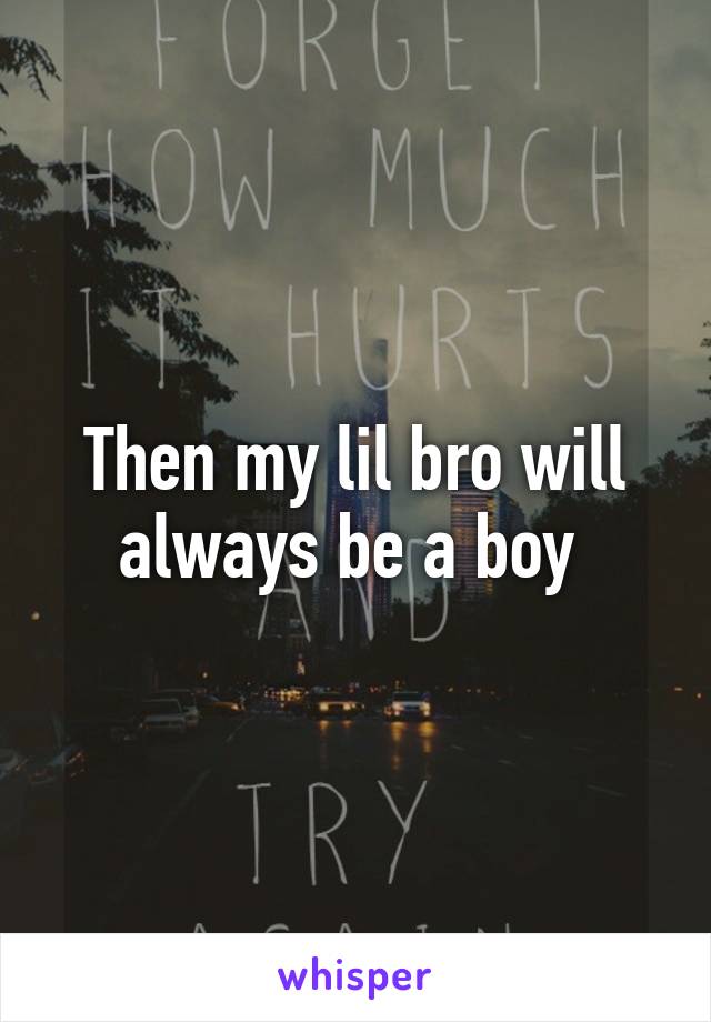 Then my lil bro will always be a boy 