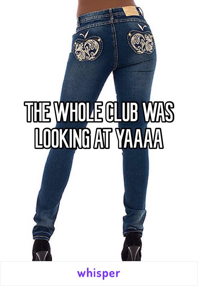 THE WHOLE CLUB WAS LOOKING AT YAAAA
