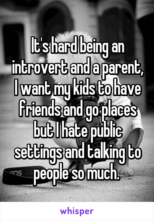 It's hard being an introvert and a parent, I want my kids to have friends and go places but I hate public settings and talking to people so much. 