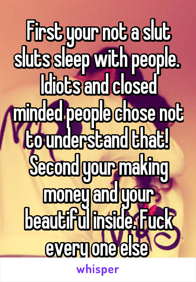 First your not a slut sluts sleep with people. 
Idiots and closed minded people chose not to understand that! 
Second your making money and your beautiful inside. Fuck every one else 