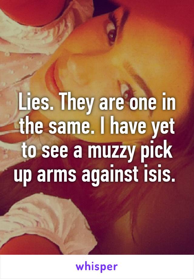 Lies. They are one in the same. I have yet to see a muzzy pick up arms against isis. 