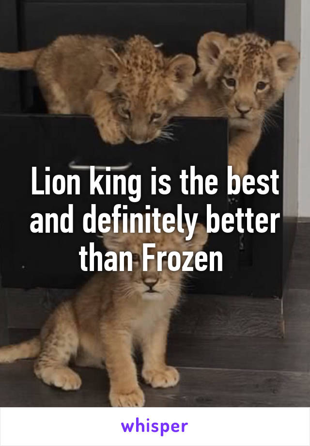Lion king is the best and definitely better than Frozen 