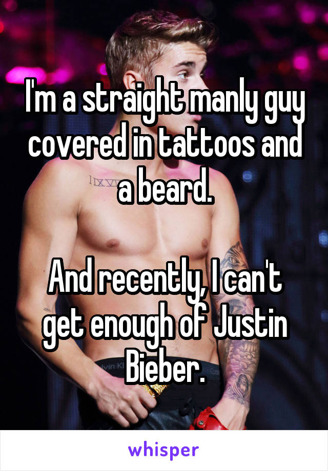 I'm a straight manly guy covered in tattoos and a beard.

And recently, I can't get enough of Justin Bieber.