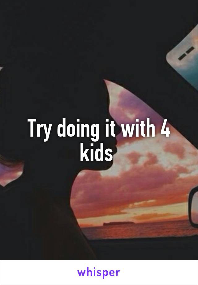 Try doing it with 4 kids 