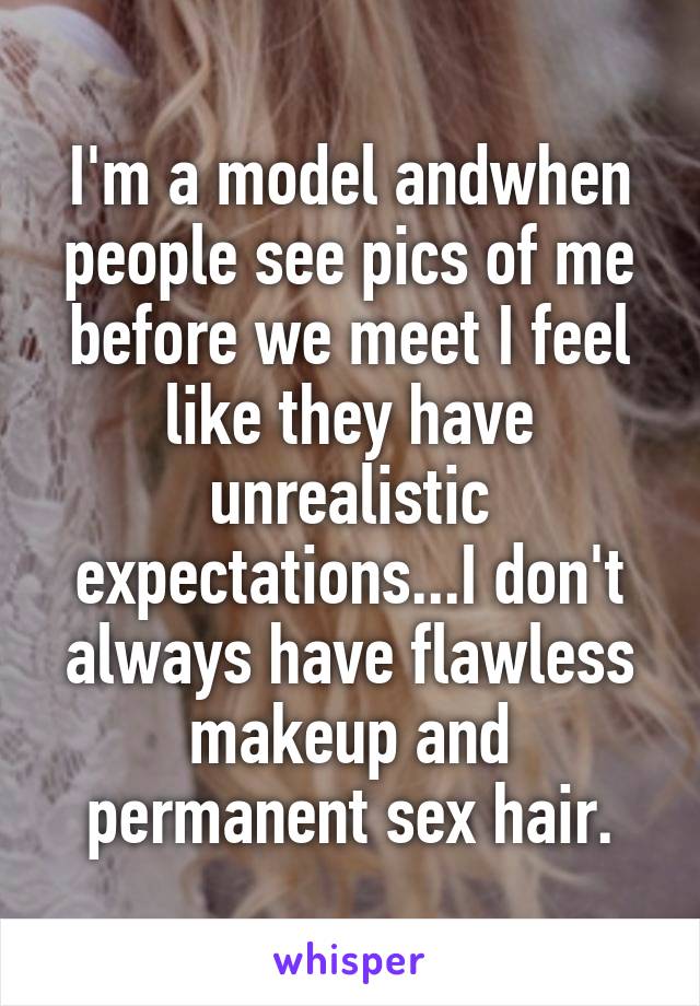 I'm a model andwhen people see pics of me before we meet I feel like they have unrealistic expectations...I don't always have flawless makeup and permanent sex hair.