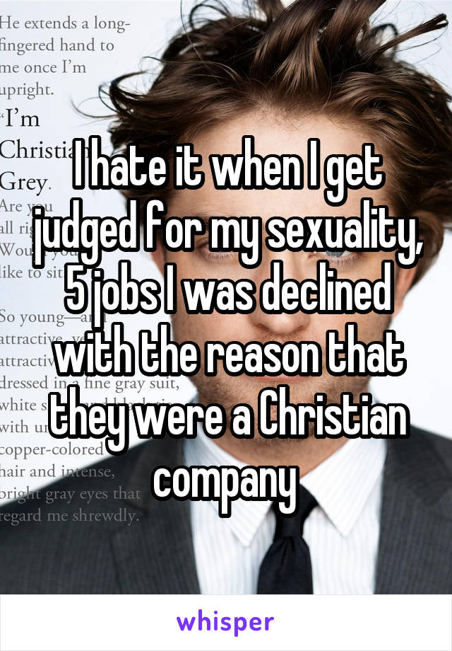 I hate it when I get judged for my sexuality,
5 jobs I was declined with the reason that they were a Christian company 