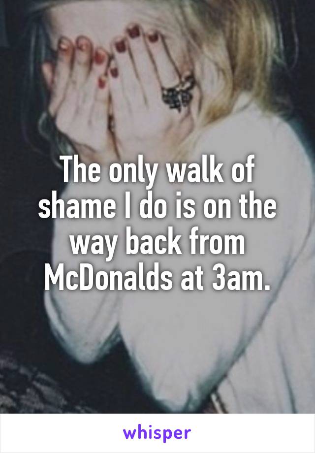 The only walk of shame I do is on the way back from McDonalds at 3am.