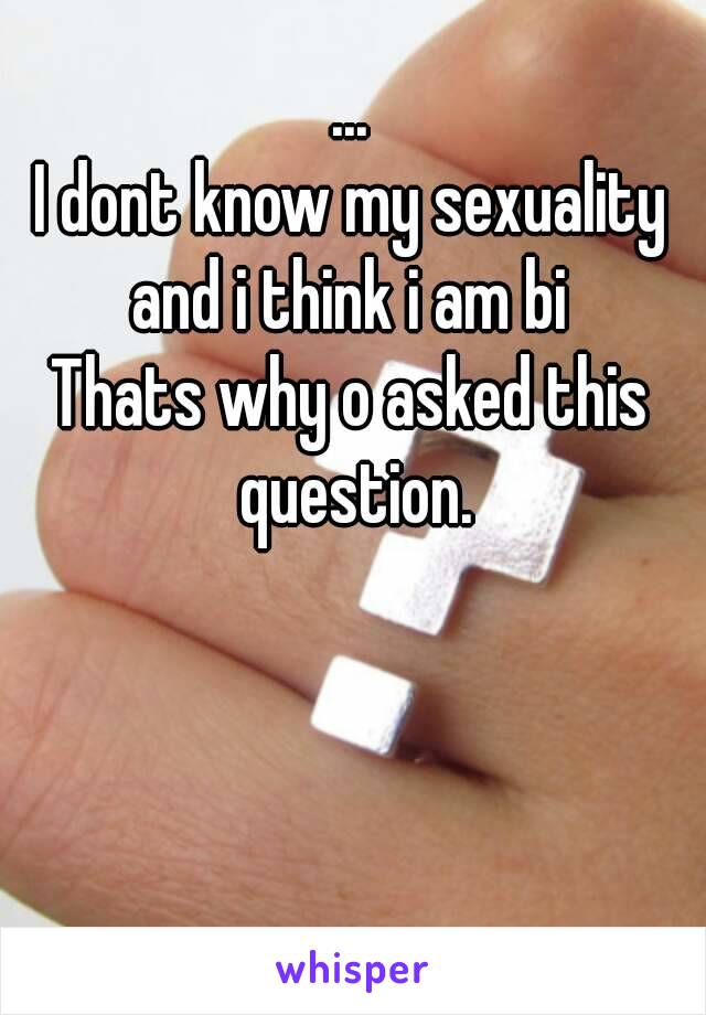 ...
I dont know my sexuality and i think i am bi 
Thats why o asked this question.