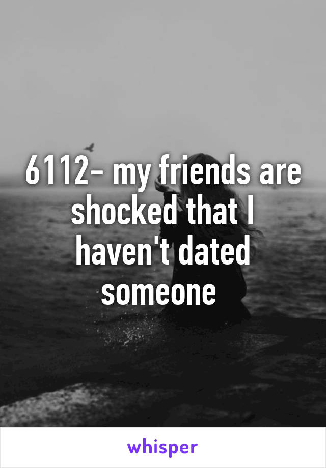 6112- my friends are shocked that I haven't dated someone 