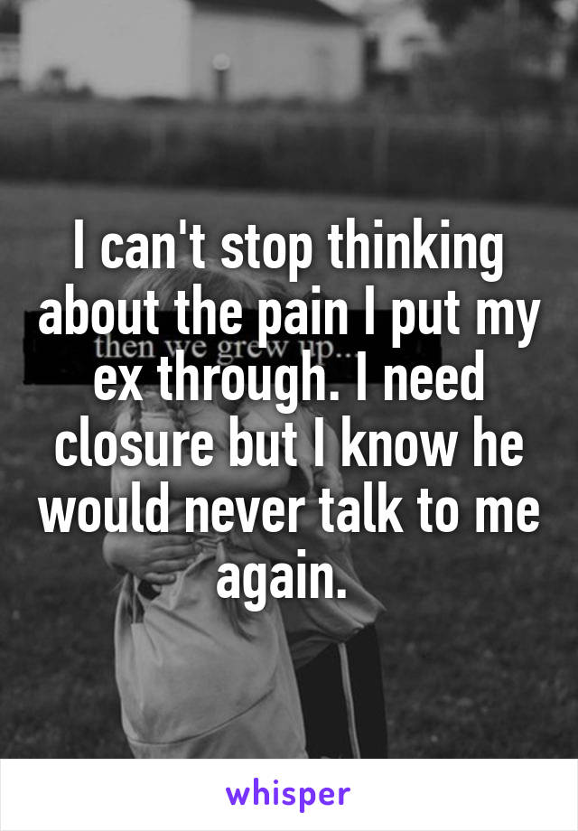 I can't stop thinking about the pain I put my ex through. I need closure but I know he would never talk to me again. 