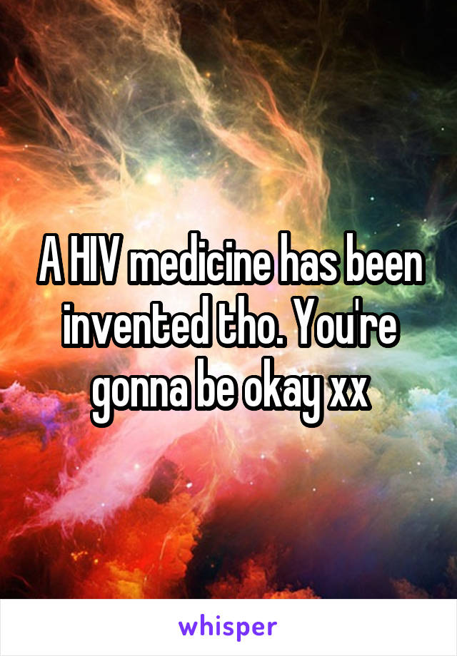 A HIV medicine has been invented tho. You're gonna be okay xx