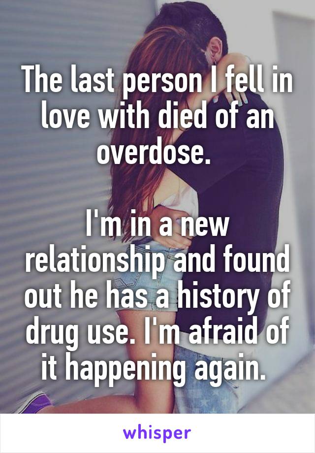 The last person I fell in love with died of an overdose. 

I'm in a new relationship and found out he has a history of drug use. I'm afraid of it happening again. 