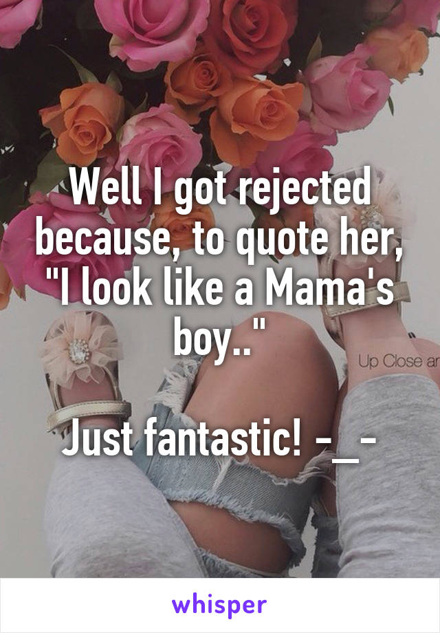 Well I got rejected because, to quote her, "I look like a Mama's boy.."

Just fantastic! -_-