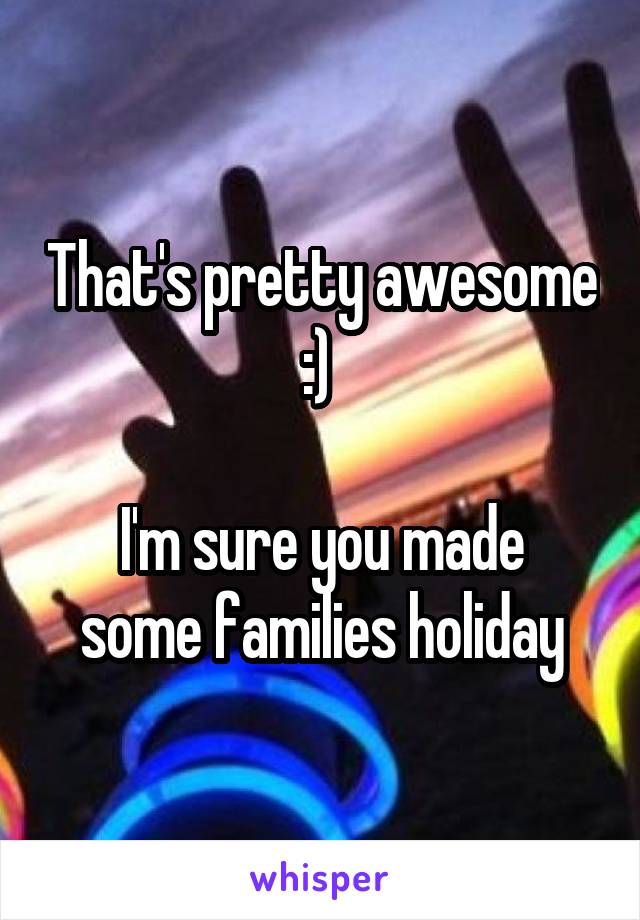 That's pretty awesome :) 

I'm sure you made some families holiday