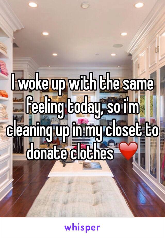 I woke up with the same feeling today, so i'm cleaning up in my closet to donate clothes ❤️ 