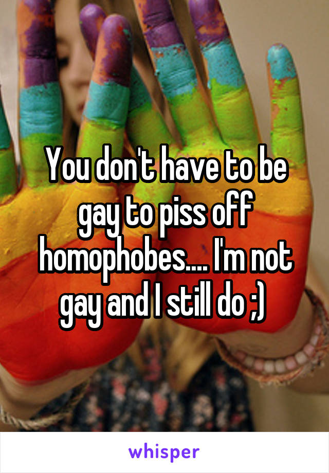 You don't have to be gay to piss off homophobes.... I'm not gay and I still do ;) 