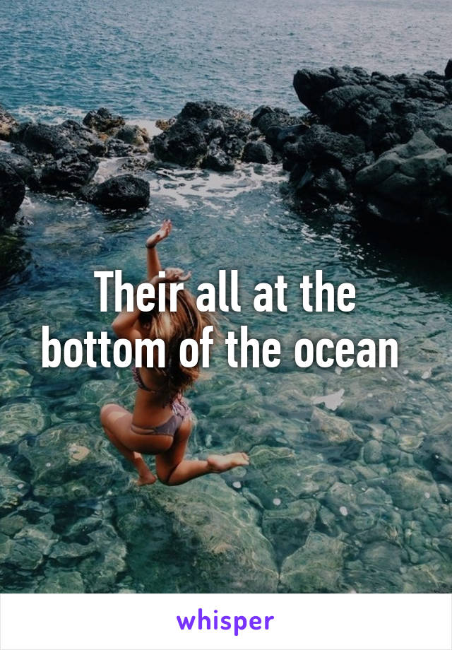 Their all at the bottom of the ocean 