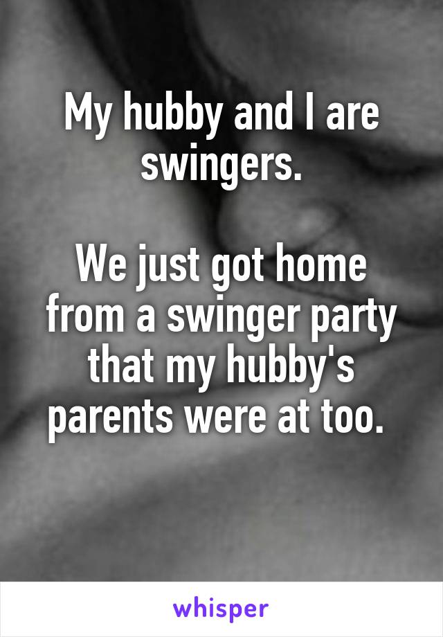 My hubby and I are swingers.

We just got home from a swinger party that my hubby's parents were at too. 

