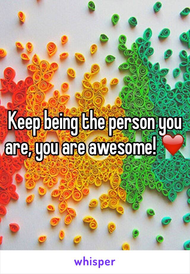 Keep being the person you are, you are awesome! ❤️️