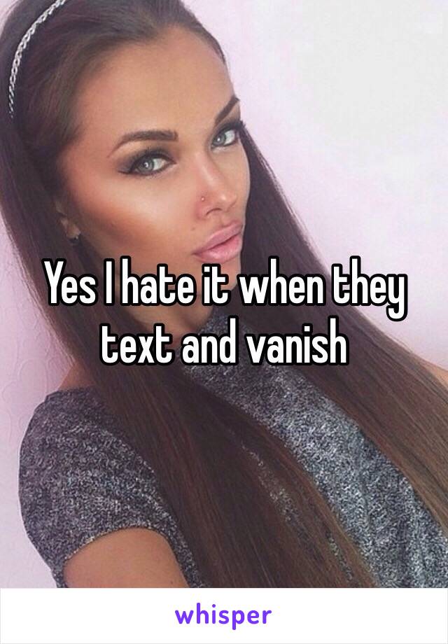 Yes I hate it when they text and vanish 