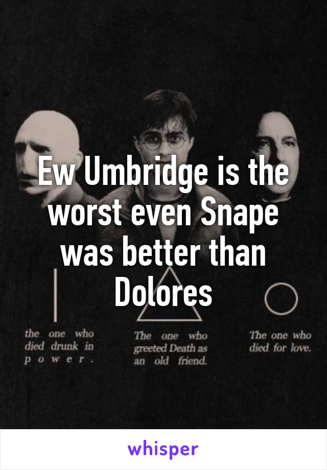 Ew Umbridge is the worst even Snape was better than Dolores