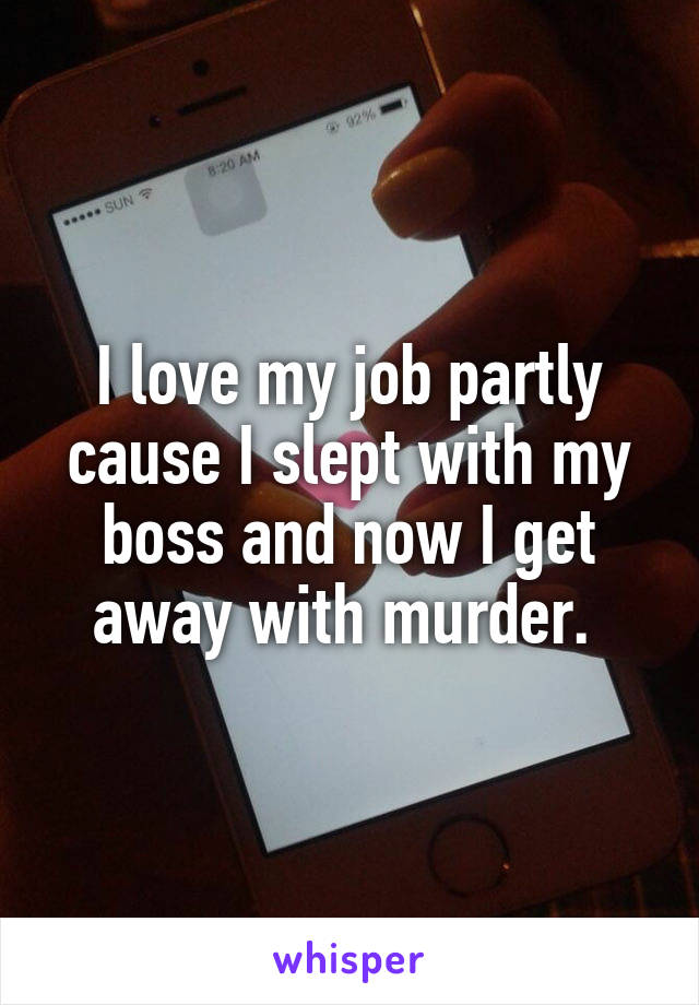 I love my job partly cause I slept with my boss and now I get away with murder. 