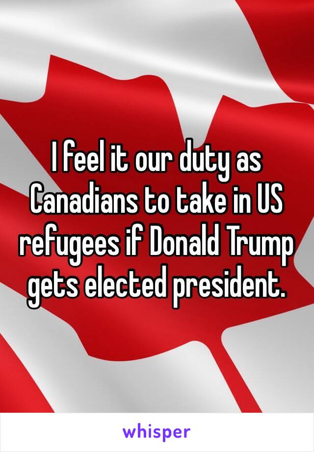I feel it our duty as Canadians to take in US refugees if Donald Trump gets elected president.