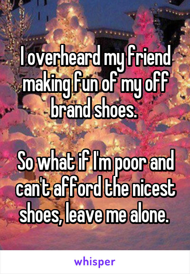 I overheard my friend making fun of my off brand shoes. 

So what if I'm poor and can't afford the nicest shoes, leave me alone. 
