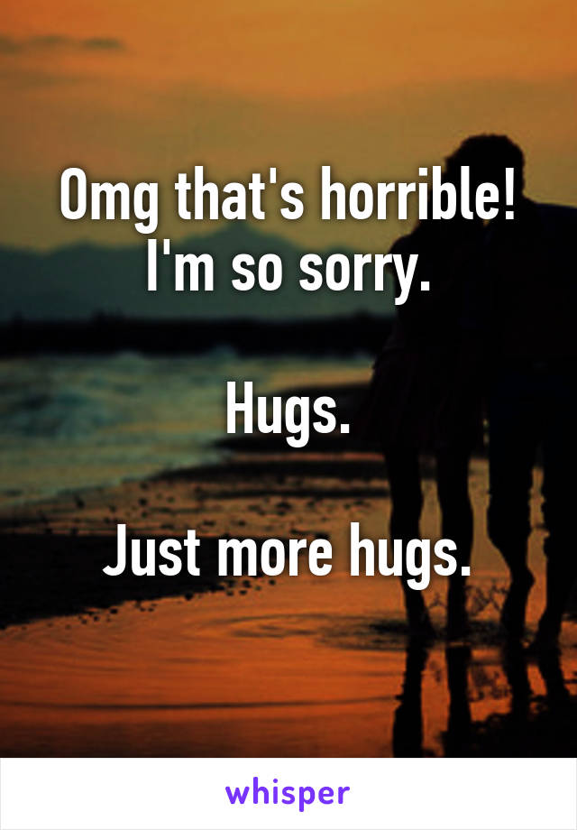 Omg that's horrible! I'm so sorry.

Hugs.

Just more hugs.
