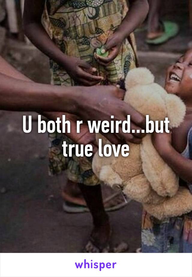 U both r weird...but true love